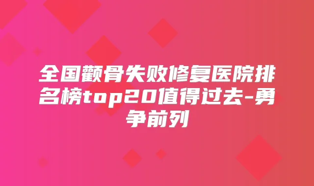 全国颧骨失败修复医院排名榜top20值得过去-勇争前列