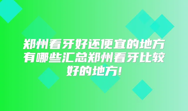 郑州看牙好还便宜的地方有哪些汇总郑州看牙比较好的地方!