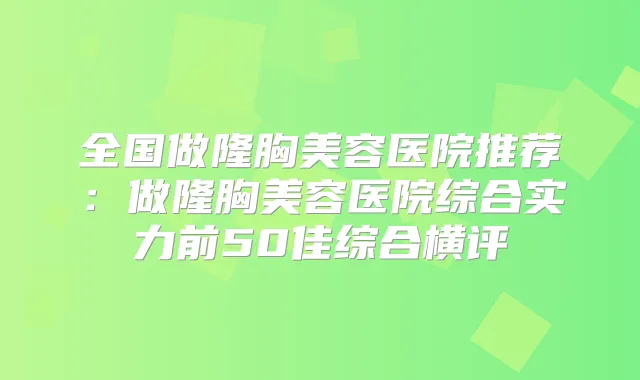 全国做隆胸美容医院推荐：做隆胸美容医院综合实力前50佳综合横评