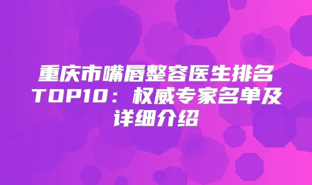 重庆市嘴唇整容医生排名TOP10：专家名单及详细介绍