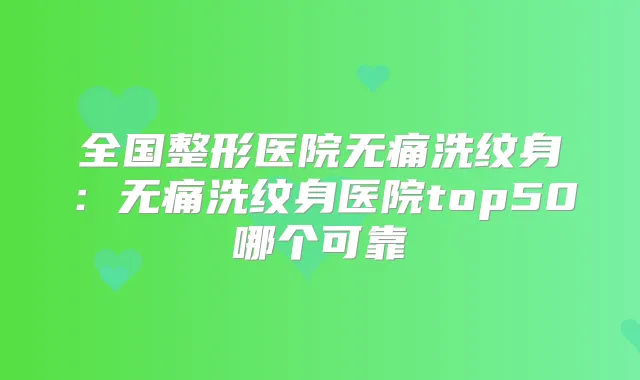 全国整形医院洗纹身：洗纹身医院top50哪个可靠