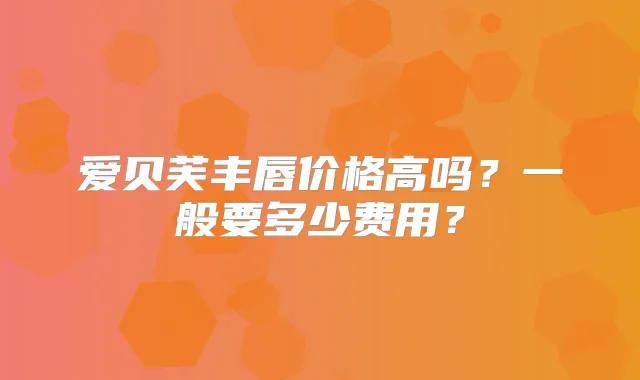 爱贝芙丰唇价格高吗?一般要多少费用?