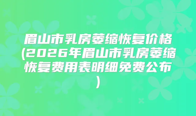 眉山市乳房萎缩恢复价格(2026年眉山市乳房萎缩恢复费用表明细免费公布)