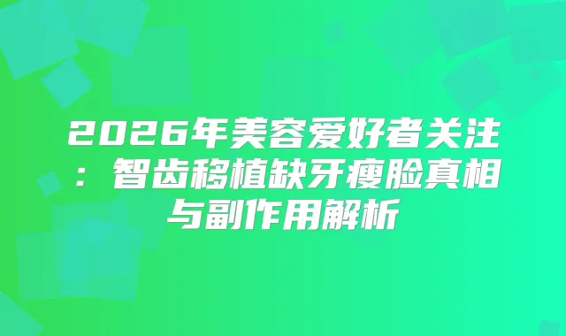 2026年美容爱好者关注：智齿移植缺牙瘦脸真相与副作用解析