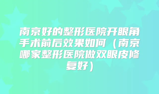 南京好的整形医院开眼角手术前后效果如何（南京哪家整形医院做双眼皮修复好）