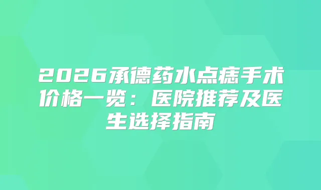 2026承德药水点痣手术价格一览：医院推荐及医生选择指南