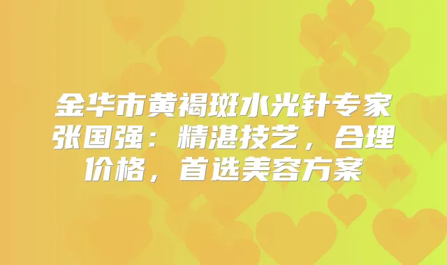 金华市黄褐斑水光针专家张国强：精湛技艺，合理价格，首选美容方案