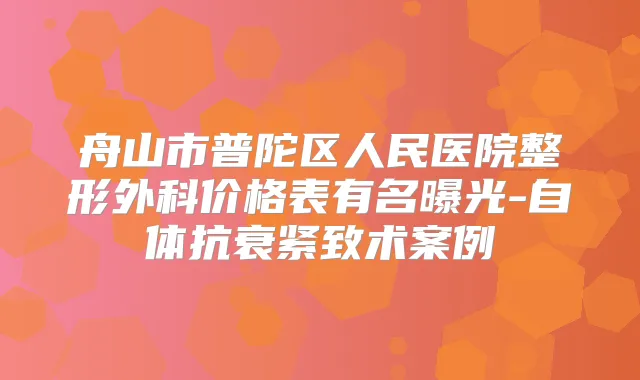 舟山市普陀区人民医院整形外科价格表有名曝光-自体抗衰紧致术案例