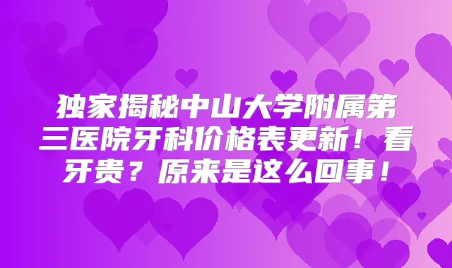 揭秘中山大学附属第三医院牙科价格表更新！看牙贵？原来是这么回事！