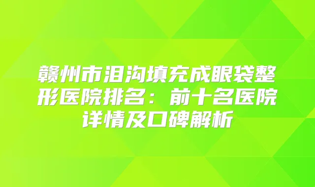 赣州市泪沟填充成眼袋整形医院排名：前十名医院详情及口碑解析