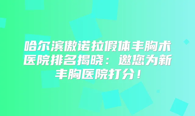哈尔滨傲诺拉假体丰胸术医院排名揭晓：邀您为新丰胸医院打分！