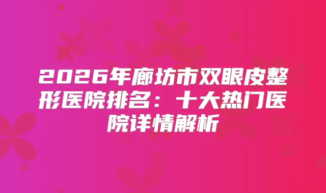 2026年廊坊市双眼皮整形医院排名:十大热门医院详情解析