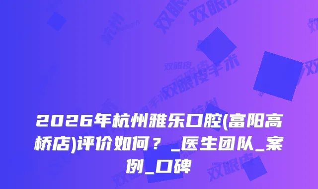 2026年杭州雅乐口腔(富阳高桥店)评价如何？_医生团队_案例_口碑