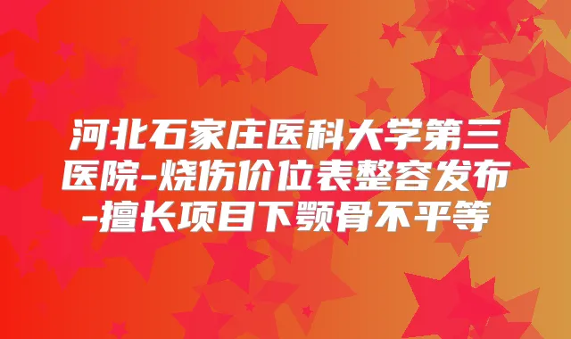 河北石家庄医科大学第三医院-烧伤价位表整容发布-擅长项目下颚骨不平等