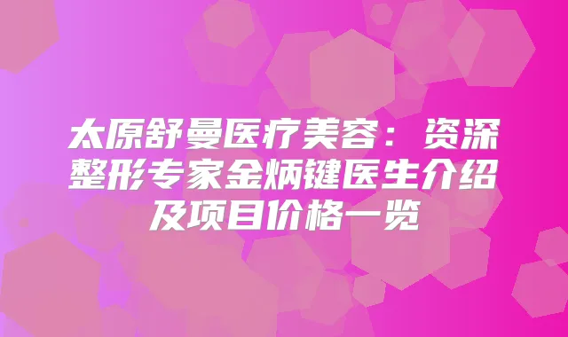 太原舒曼医疗美容：资深整形专家金炳键医生介绍及项目价格一览