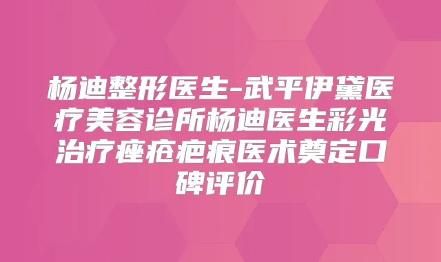 杨迪整形医生-武平伊黛医疗美容诊所杨迪医生彩光痤疮疤痕医术奠定口碑评价