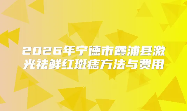 2026年宁德市霞浦县激光祛鲜红斑痣方法与费用