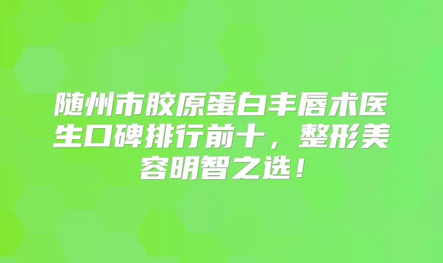 随州市胶原蛋白丰唇术医生口碑排行前十，整形美容明智之选！