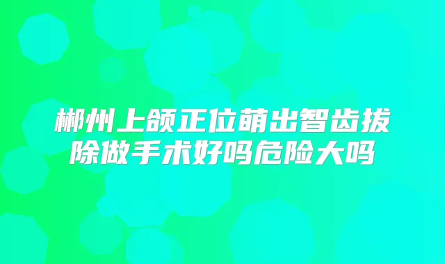 郴州上颌正位萌出智齿拔除做手术好吗危险大吗