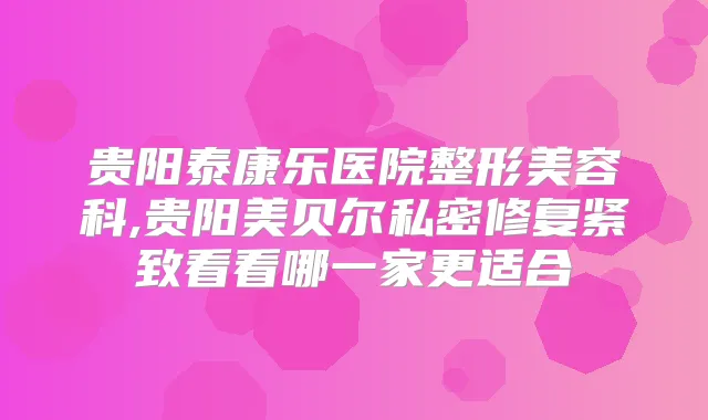 贵阳泰康乐医院整形美容科,贵阳美贝尔私密修复紧致看看哪一家更适合