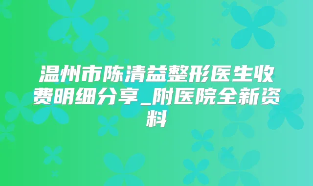温州市陈清益整形医生收费明细分享_附医院全新资料