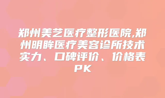 郑州美艺医疗整形医院,郑州明眸医疗美容诊所技术实力、口碑评价、价格表PK