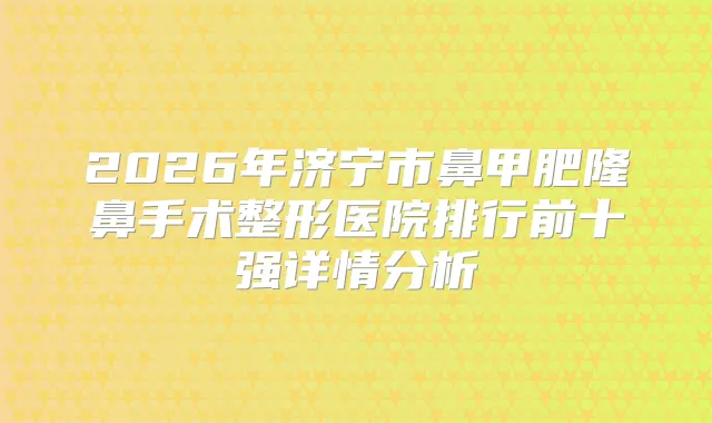 2026年济宁市鼻甲肥隆鼻手术整形医院排行前十强详情分析