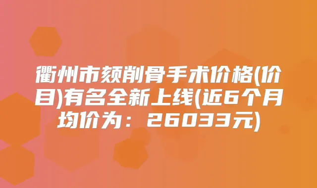 衢州市颏削骨手术价格(价目)有名全新上线(近6个月均价为：26033元)