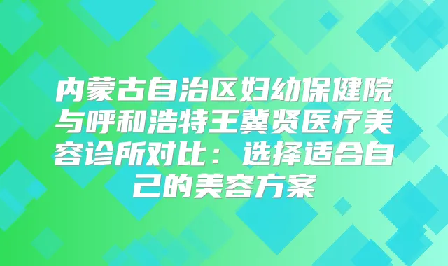 内蒙古自治区妇幼保健院与呼和浩特王冀贤医疗美容诊所对比：选择适合自己的美容方案