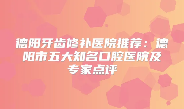 德阳牙齿修补医院推荐:德阳市五大知名口腔医院及专家点评