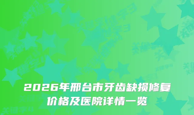 2026年邢台市牙齿缺损修复价格及医院详情一览