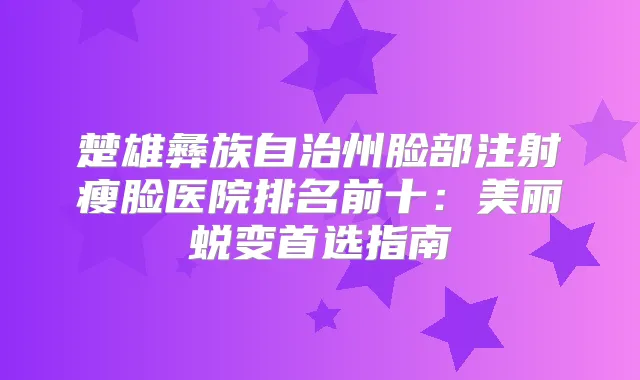 楚雄彝族自治州脸部注射瘦脸医院排名前十:美丽蜕变首选指南