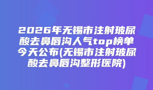 2026年无锡市注射玻尿酸去鼻唇沟人气top榜单今天公布(无锡市注射玻尿酸去鼻唇沟整形医院)