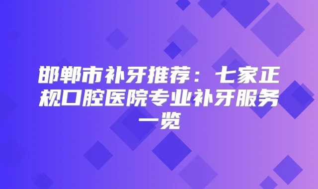 邯郸市补牙推荐：七家正规口腔医院专业补牙服务一览