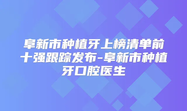 阜新市种植牙上榜清单前十强跟踪发布-阜新市种植牙口腔医生