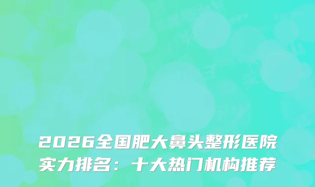 2026全国肥大鼻头整形医院实力排名：十大热门机构推荐