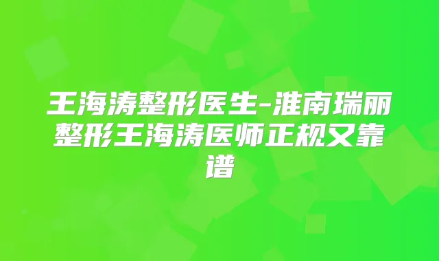 王海涛整形医生-淮南瑞丽整形王海涛医师正规又靠谱