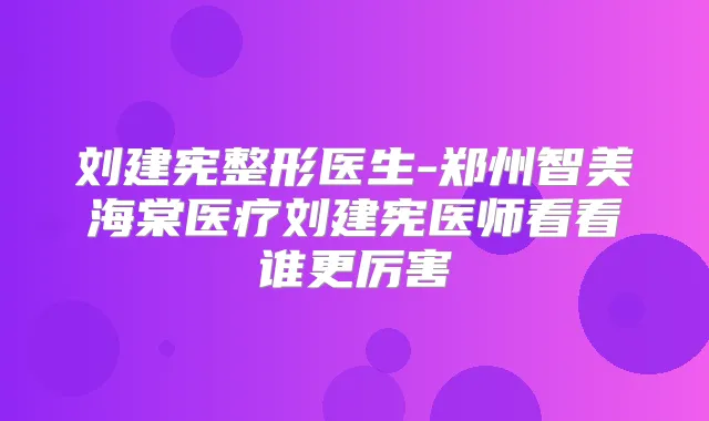 刘建宪整形医生-郑州智美海棠医疗刘建宪医师看看谁更厉害