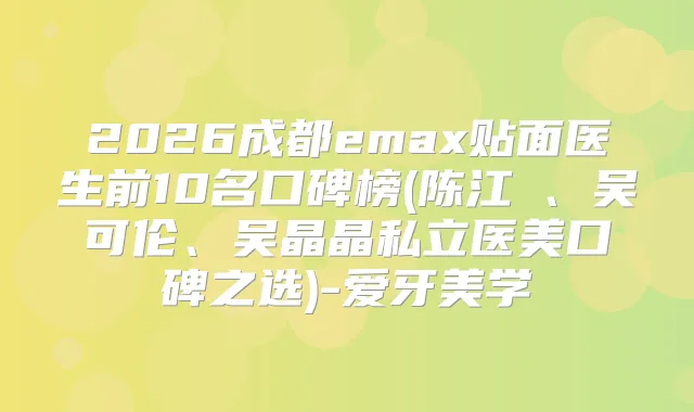 2026成都emax贴面医生前10名口碑榜(陈江玥、吴可伦、吴晶晶私立医美口碑之选)-爱牙美学