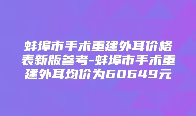 蚌埠市手术重建外耳价格表新版参考-蚌埠市手术重建外耳均价为60649元