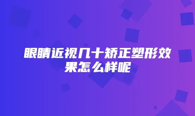 眼睛近视几十矫正塑形效果怎么样呢