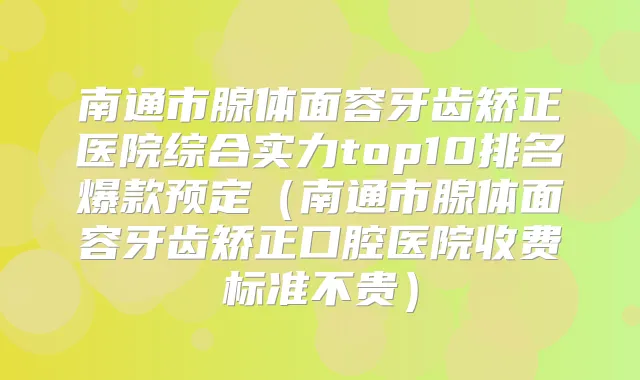 南通市腺体面容牙齿矫正医院综合实力top10排名爆款预定(南通市腺体面容牙齿矫正口腔医院收费标准不贵)