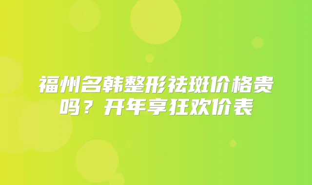 福州名韩整形祛斑价格贵吗？开年享狂欢价表