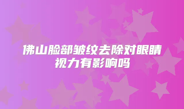 佛山脸部皱纹去除对眼睛视力有影响吗