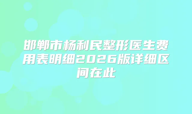 邯郸市杨利民整形医生费用表明细2026版详细区间在此