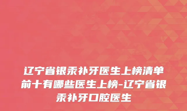 辽宁省银汞补牙医生上榜清单前十有哪些医生上榜-辽宁省银汞补牙口腔医生