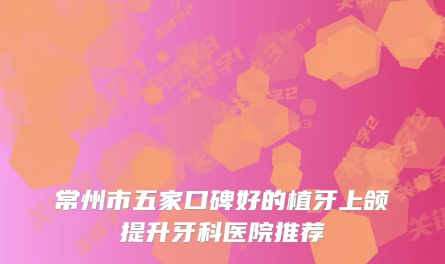 常州市五家口碑好的植牙上颌提升牙科医院推荐