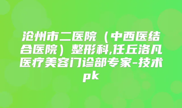 沧州市二医院(中西医结合医院)整形科,任丘洛凡医疗美容门诊部专家-技术pk