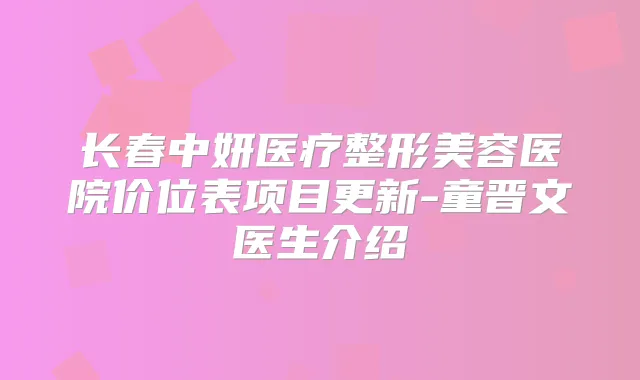 长春中妍医疗整形美容医院价位表项目更新-童晋文医生介绍