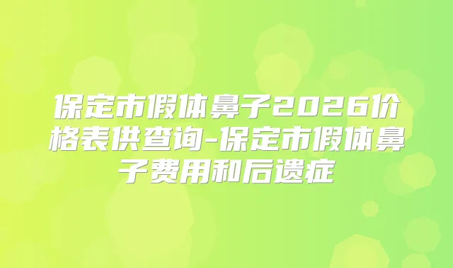 保定市假体鼻子2026价格表供查询-保定市假体鼻子费用和后遗症